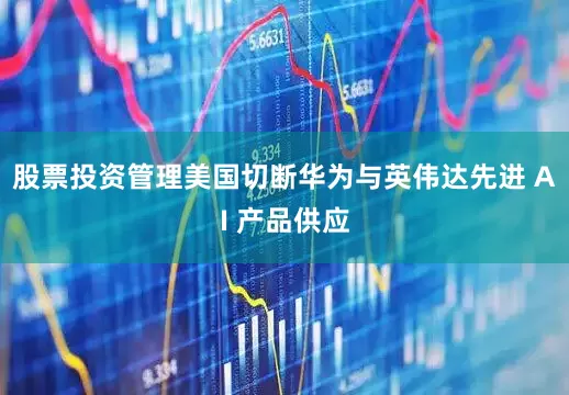 股票投资管理美国切断华为与英伟达先进 AI 产品供应