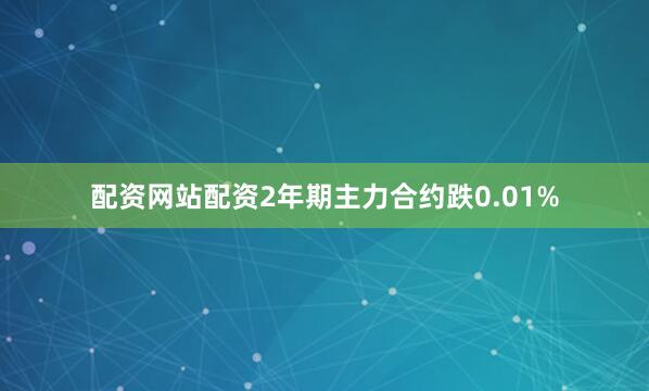 配资网站配资2年期主力合约跌0.01%