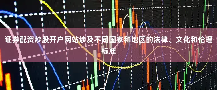 证券配资炒股开户网站涉及不同国家和地区的法律、文化和伦理标准