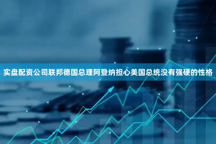 实盘配资公司联邦德国总理阿登纳担心美国总统没有强硬的性格