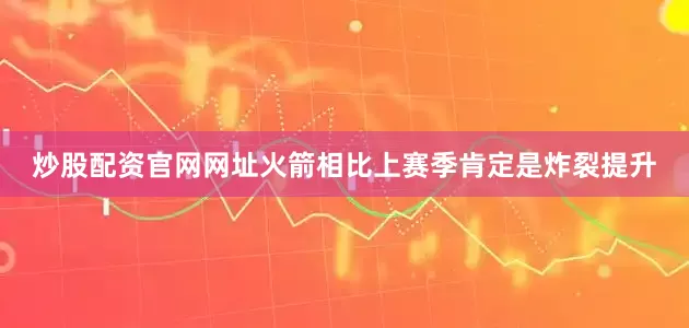 炒股配资官网网址火箭相比上赛季肯定是炸裂提升
