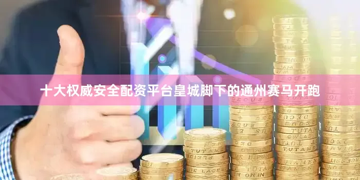 十大权威安全配资平台皇城脚下的通州赛马开跑