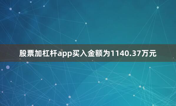 股票加杠杆app买入金额为1140.37万元