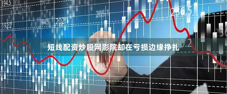 短线配资炒股网影院却在亏损边缘挣扎