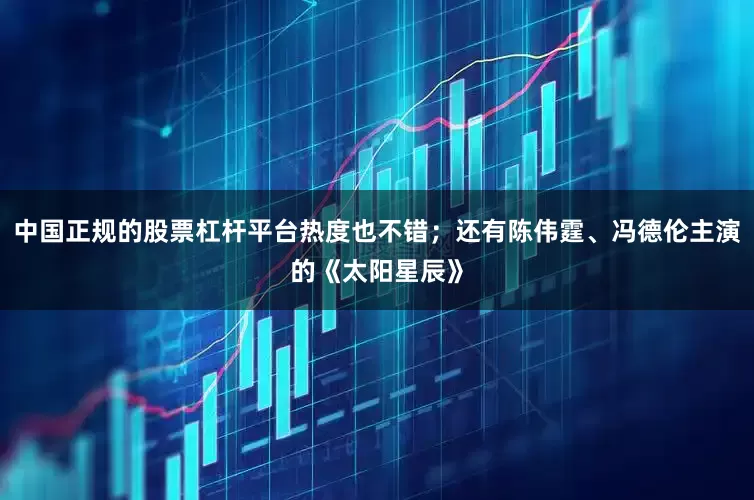 中国正规的股票杠杆平台热度也不错；还有陈伟霆、冯德伦主演的《太阳星辰》