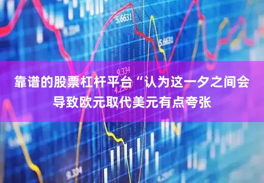 靠谱的股票杠杆平台　　“认为这一夕之间会导致欧元取代美元有点夸张