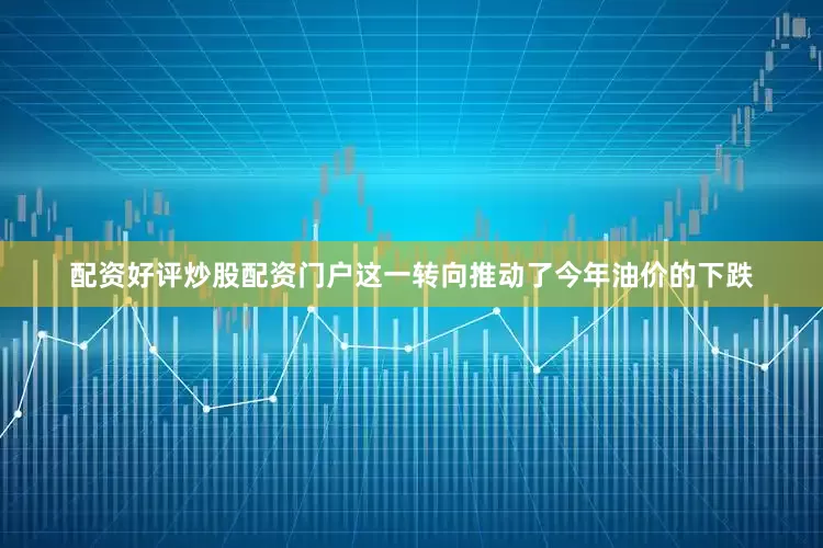 配资好评炒股配资门户这一转向推动了今年油价的下跌