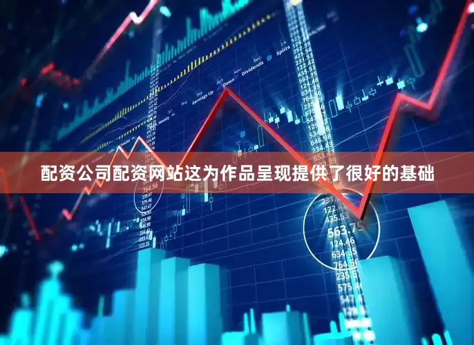 配资公司配资网站这为作品呈现提供了很好的基础