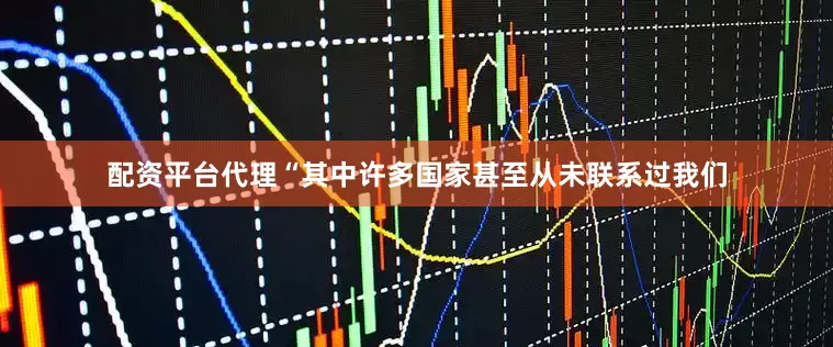 配资平台代理“其中许多国家甚至从未联系过我们