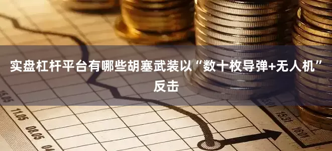 实盘杠杆平台有哪些胡塞武装以“数十枚导弹+无人机”反击