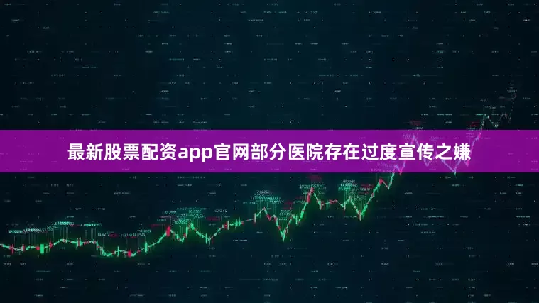 最新股票配资app官网部分医院存在过度宣传之嫌