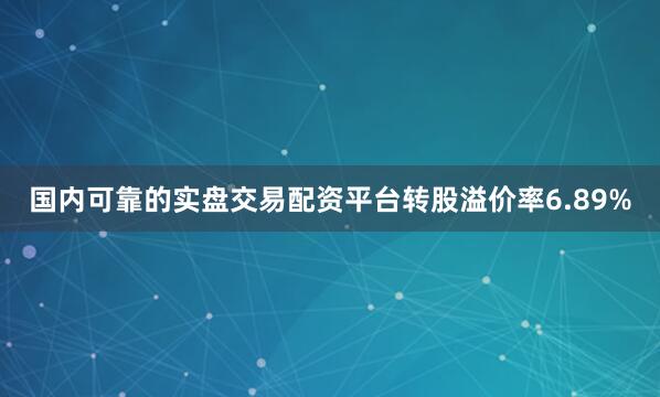 国内可靠的实盘交易配资平台转股溢价率6.89%