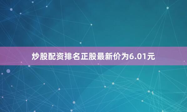 炒股配资排名正股最新价为6.01元