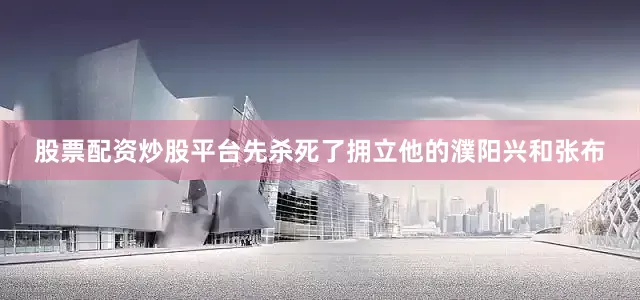股票配资炒股平台先杀死了拥立他的濮阳兴和张布