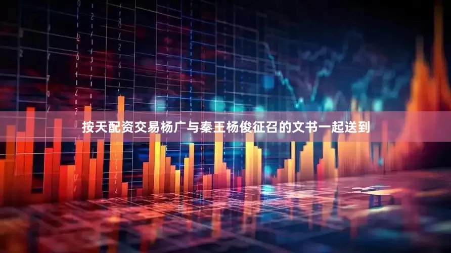 按天配资交易杨广与秦王杨俊征召的文书一起送到