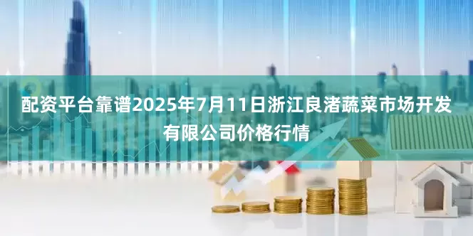 配资平台靠谱2025年7月11日浙江良渚蔬菜市场开发有限公司价格行情
