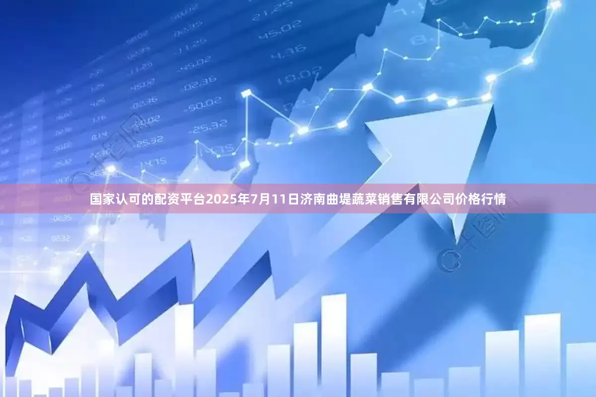 国家认可的配资平台2025年7月11日济南曲堤蔬菜销售有限公司价格行情
