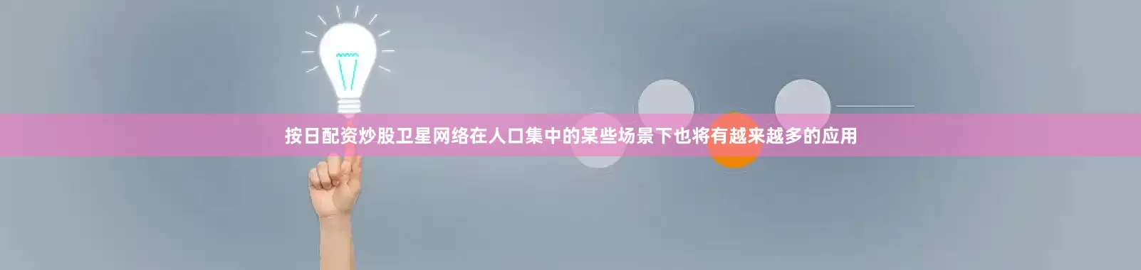 按日配资炒股卫星网络在人口集中的某些场景下也将有越来越多的应用