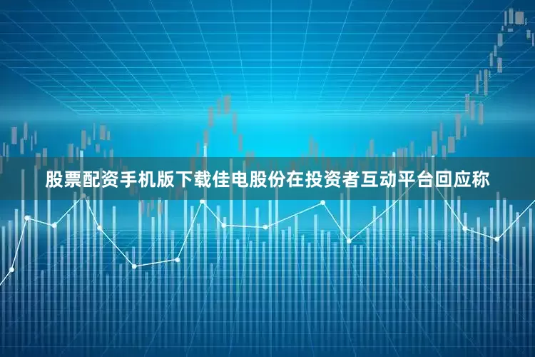 股票配资手机版下载佳电股份在投资者互动平台回应称
