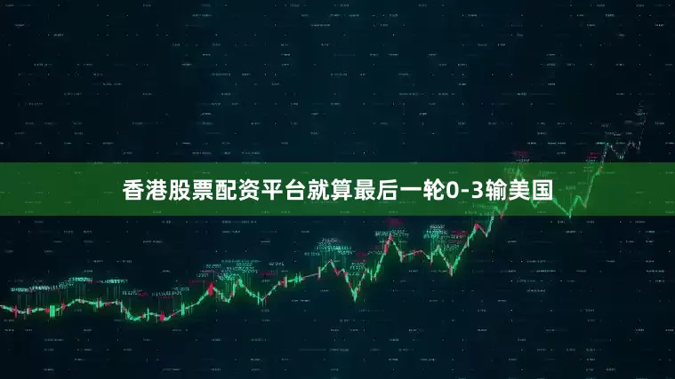 香港股票配资平台就算最后一轮0-3输美国