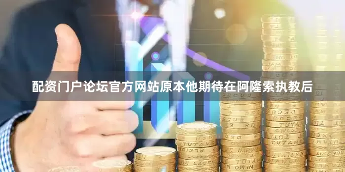配资门户论坛官方网站原本他期待在阿隆索执教后