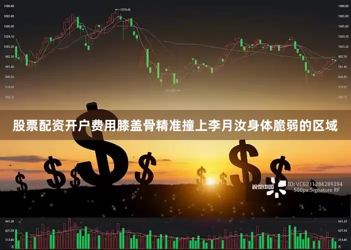股票配资开户费用膝盖骨精准撞上李月汝身体脆弱的区域