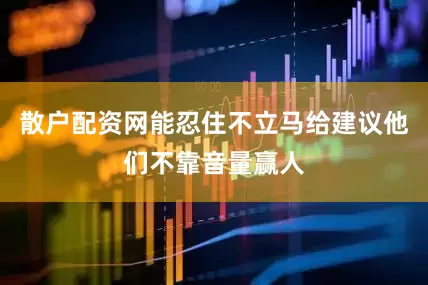 散户配资网能忍住不立马给建议他们不靠音量赢人