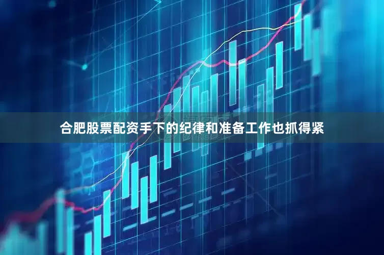 合肥股票配资手下的纪律和准备工作也抓得紧