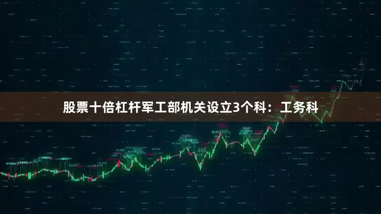 股票十倍杠杆军工部机关设立3个科：工务科