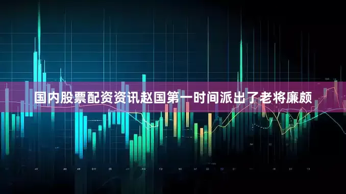 国内股票配资资讯赵国第一时间派出了老将廉颇