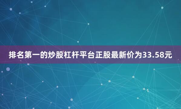 排名第一的炒股杠杆平台正股最新价为33.58元