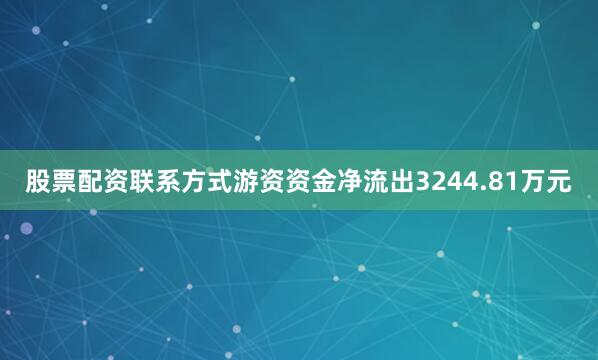 股票配资联系方式游资资金净流出3244.81万元
