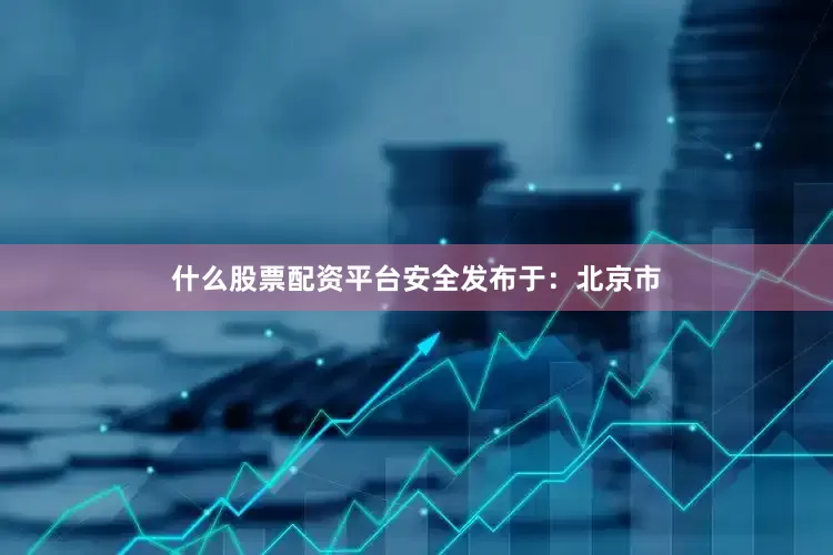 什么股票配资平台安全发布于：北京市