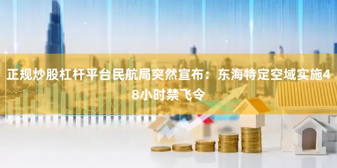 正规炒股杠杆平台民航局突然宣布：东海特定空域实施48小时禁飞令
