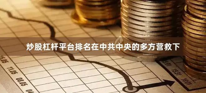 炒股杠杆平台排名在中共中央的多方营救下