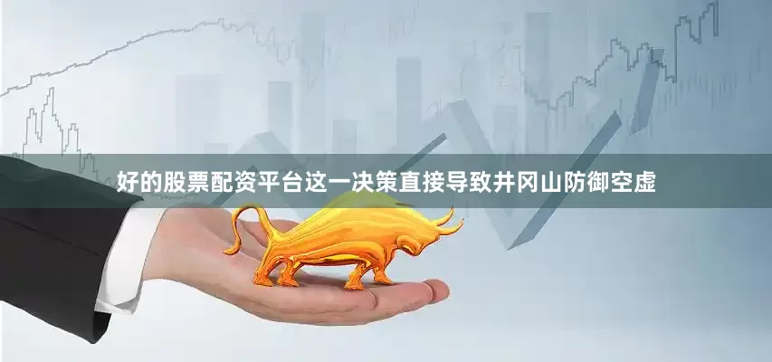 好的股票配资平台这一决策直接导致井冈山防御空虚