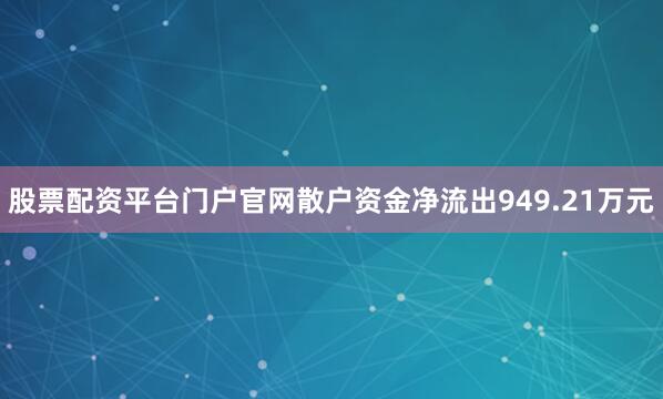 股票配资平台门户官网散户资金净流出949.21万元