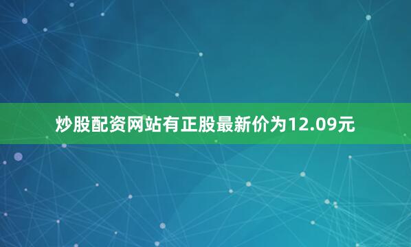 炒股配资网站有正股最新价为12.09元