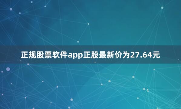 正规股票软件app正股最新价为27.64元