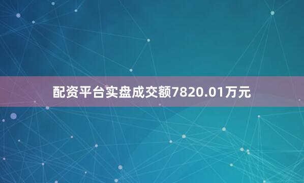 配资平台实盘成交额7820.01万元