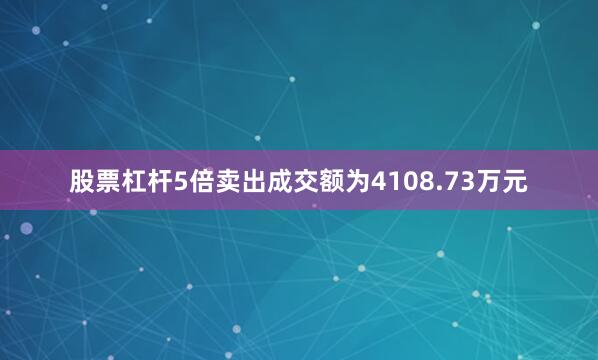 股票杠杆5倍卖出成交额为4108.73万元