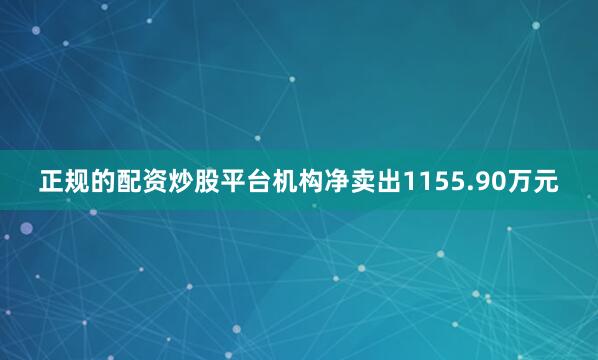 正规的配资炒股平台机构净卖出1155.90万元