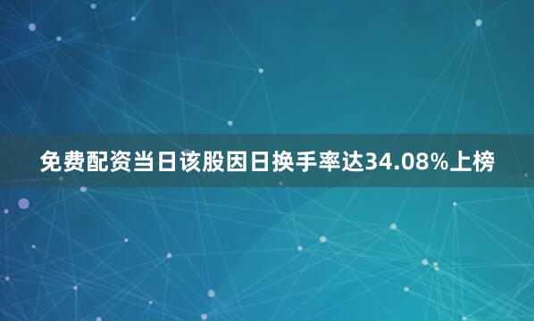 免费配资当日该股因日换手率达34.08%上榜