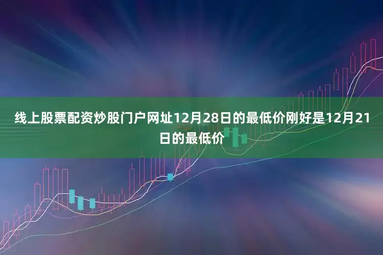 线上股票配资炒股门户网址12月28日的最低价刚好是12月21日的最低价