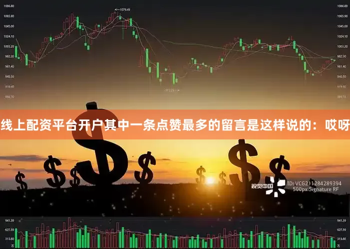 线上配资平台开户其中一条点赞最多的留言是这样说的：哎呀