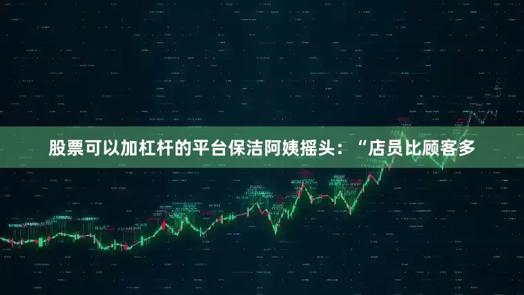 股票可以加杠杆的平台保洁阿姨摇头：“店员比顾客多