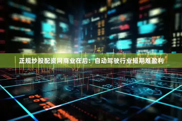 正规炒股配资网商业在后：自动驾驶行业短期难盈利