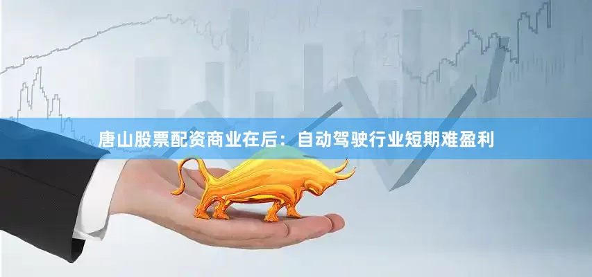 唐山股票配资商业在后:自动驾驶行业短期难盈利