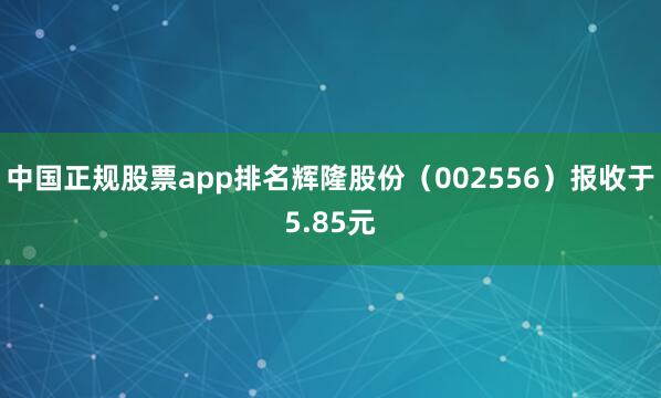 中国正规股票app排名辉隆股份（002556）报收于5.85元