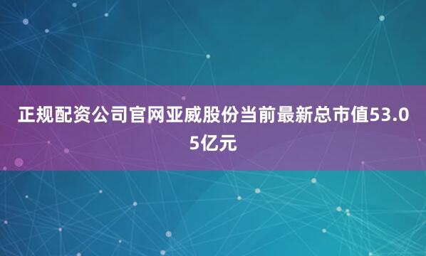 正规配资公司官网亚威股份当前最新总市值53.05亿元